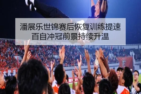 潘展乐世锦赛后恢复训练提速 百自冲冠前景持续升温